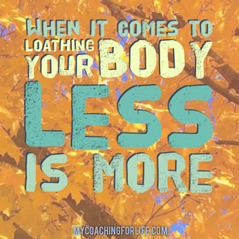 When it comes to loathing your body, less is more!
